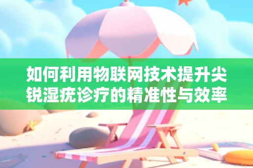 如何利用物联网技术提升尖锐湿疣诊疗的精准性与效率？