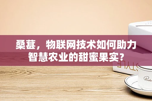 桑葚，物联网技术如何助力智慧农业的甜蜜果实？