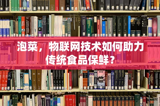 泡菜，物联网技术如何助力传统食品保鲜？