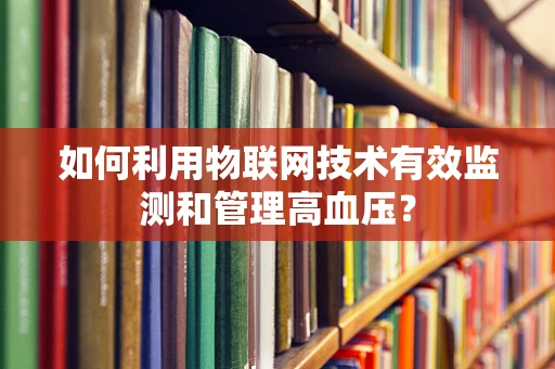 如何利用物联网技术有效监测和管理高血压？