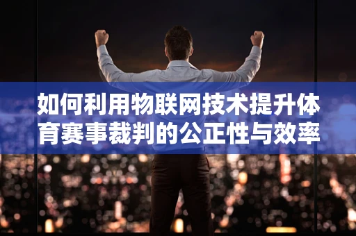 如何利用物联网技术提升体育赛事裁判的公正性与效率？