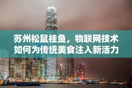 苏州松鼠桂鱼，物联网技术如何为传统美食注入新活力？