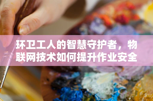环卫工人的智慧守护者，物联网技术如何提升作业安全与效率？