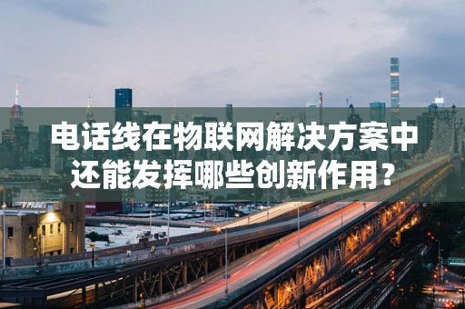 电话线在物联网解决方案中还能发挥哪些创新作用？