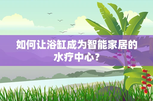 如何让浴缸成为智能家居的水疗中心？