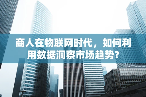 商人在物联网时代，如何利用数据洞察市场趋势？