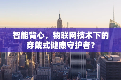 智能背心，物联网技术下的穿戴式健康守护者？