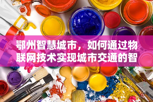 鄂州智慧城市，如何通过物联网技术实现城市交通的智慧跃升？