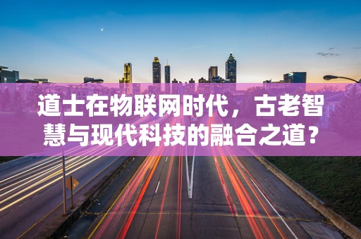 道士在物联网时代，古老智慧与现代科技的融合之道？
