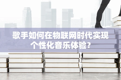 歌手如何在物联网时代实现个性化音乐体验？