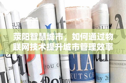 荥阳智慧城市，如何通过物联网技术提升城市管理效率？