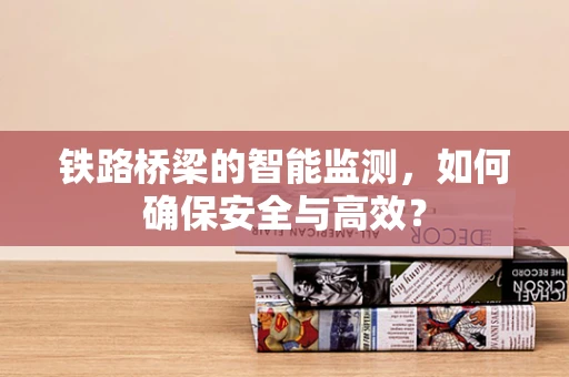 铁路桥梁的智能监测，如何确保安全与高效？