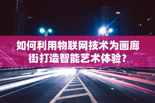 如何利用物联网技术为画廊街打造智能艺术体验？