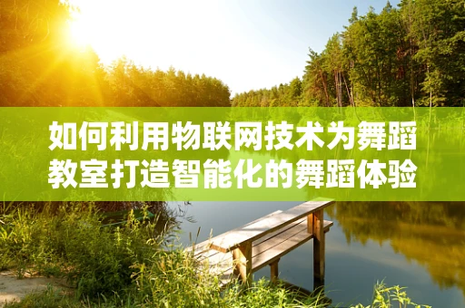 如何利用物联网技术为舞蹈教室打造智能化的舞蹈体验？