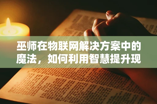 巫师在物联网解决方案中的魔法，如何利用智慧提升现实世界？