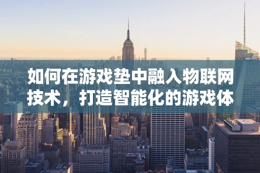 如何在游戏垫中融入物联网技术，打造智能化的游戏体验？