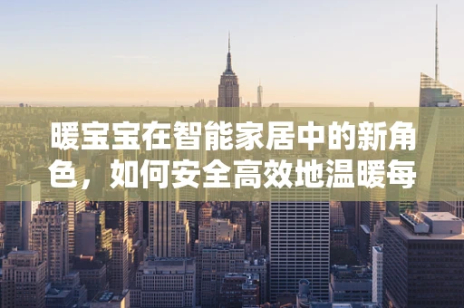 暖宝宝在智能家居中的新角色，如何安全高效地温暖每一个角落？