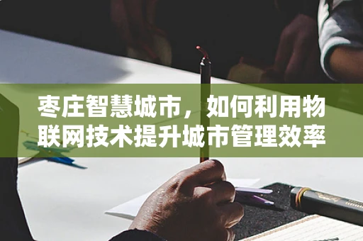 枣庄智慧城市，如何利用物联网技术提升城市管理效率？
