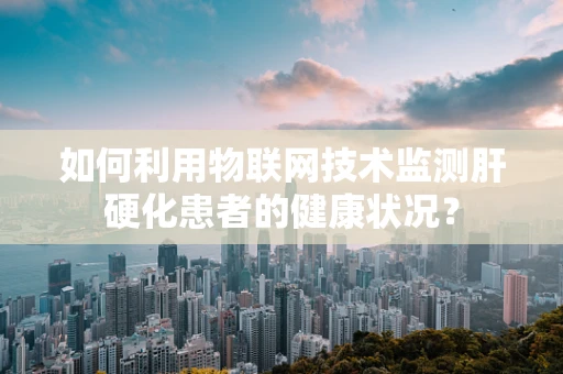 如何利用物联网技术监测肝硬化患者的健康状况？