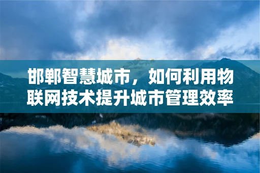 邯郸智慧城市，如何利用物联网技术提升城市管理效率？