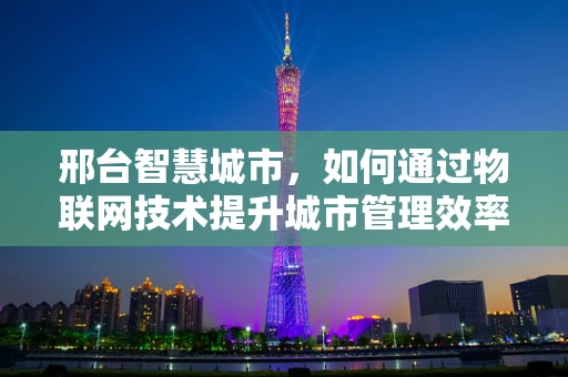 邢台智慧城市，如何通过物联网技术提升城市管理效率？