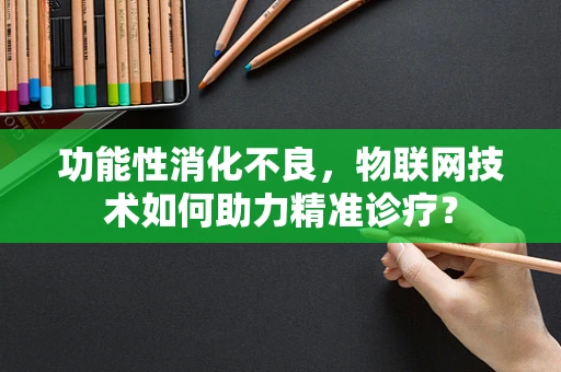 功能性消化不良，物联网技术如何助力精准诊疗？