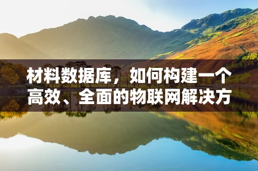材料数据库，如何构建一个高效、全面的物联网解决方案基石？