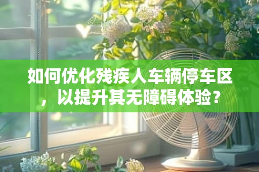 如何优化残疾人车辆停车区，以提升其无障碍体验？