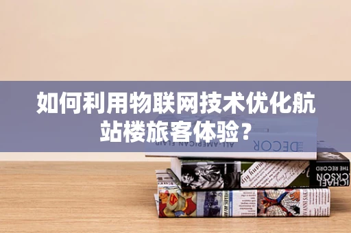 如何利用物联网技术优化航站楼旅客体验？