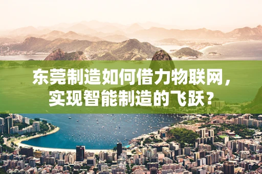 东莞制造如何借力物联网，实现智能制造的飞跃？