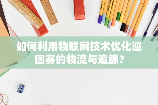 如何利用物联网技术优化巡回赛的物流与追踪？