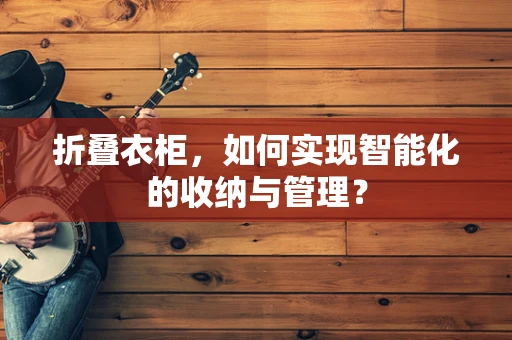 折叠衣柜，如何实现智能化的收纳与管理？