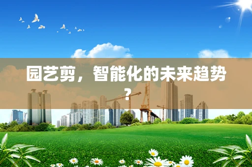 园艺剪，智能化的未来趋势？