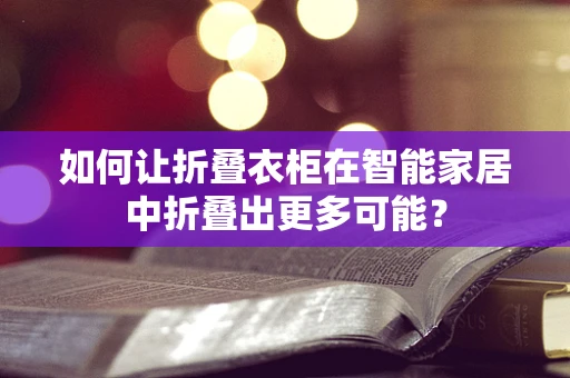 如何让折叠衣柜在智能家居中折叠出更多可能？