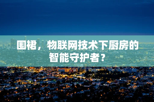 围裙，物联网技术下厨房的智能守护者？