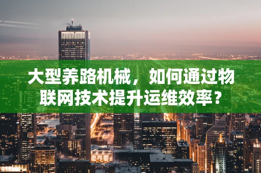 大型养路机械，如何通过物联网技术提升运维效率？