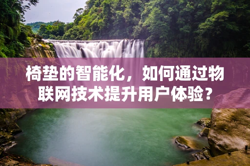 椅垫的智能化，如何通过物联网技术提升用户体验？