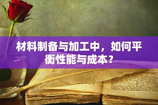 材料制备与加工中，如何平衡性能与成本？