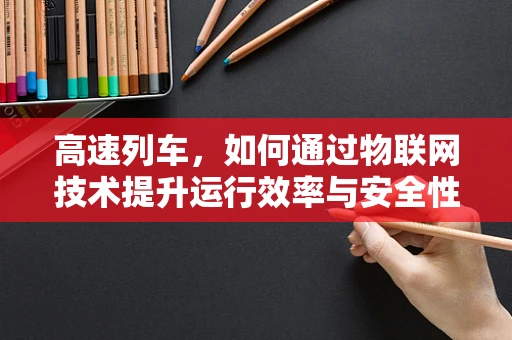 高速列车，如何通过物联网技术提升运行效率与安全性？