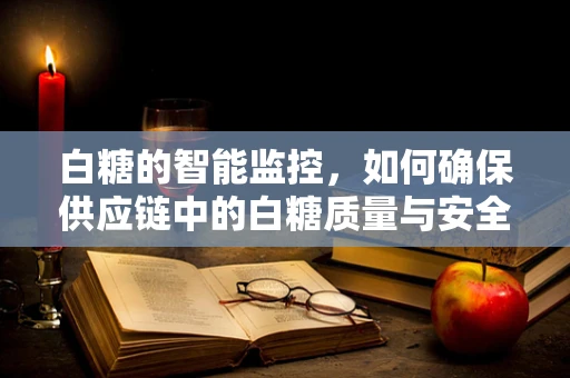 白糖的智能监控，如何确保供应链中的白糖质量与安全？