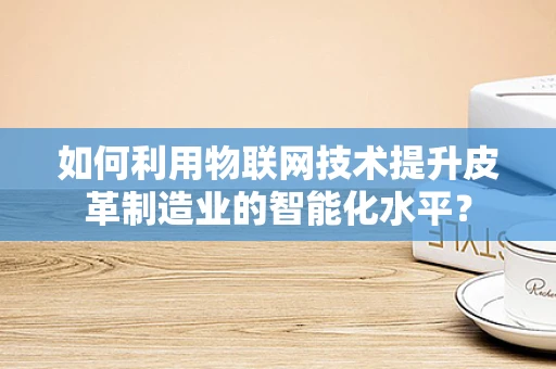 如何利用物联网技术提升皮革制造业的智能化水平？