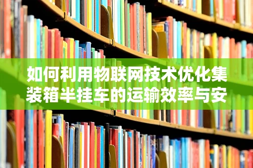 如何利用物联网技术优化集装箱半挂车的运输效率与安全管理？