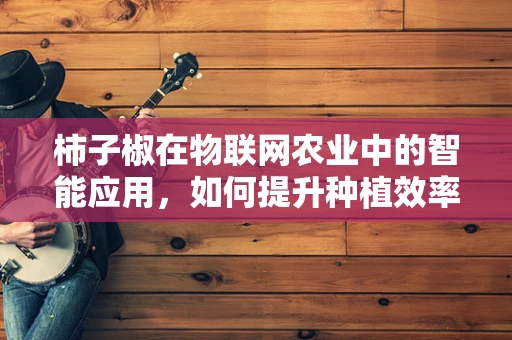柿子椒在物联网农业中的智能应用，如何提升种植效率与品质？