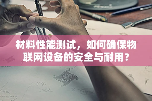 材料性能测试，如何确保物联网设备的安全与耐用？