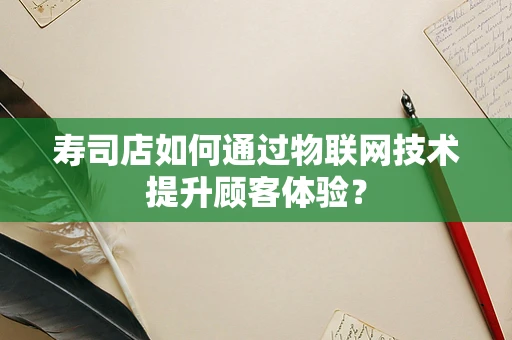 寿司店如何通过物联网技术提升顾客体验？
