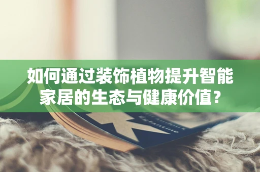 如何通过装饰植物提升智能家居的生态与健康价值？