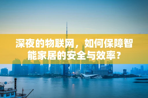 深夜的物联网，如何保障智能家居的安全与效率？