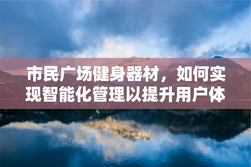 市民广场健身器材，如何实现智能化管理以提升用户体验？