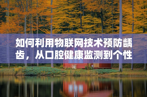 如何利用物联网技术预防龋齿，从口腔健康监测到个性化护理的革新