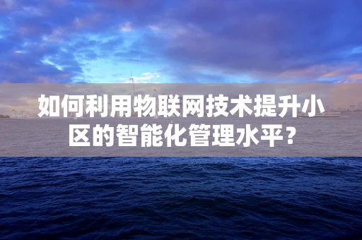 如何利用物联网技术提升小区的智能化管理水平？